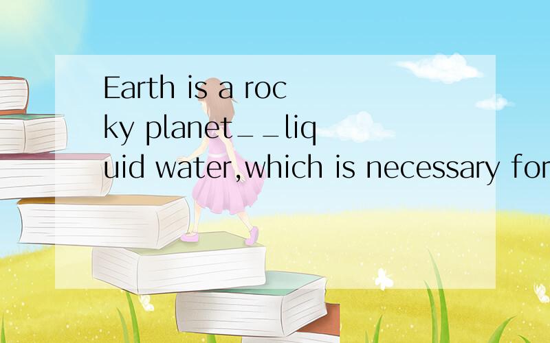 Earth is a rocky planet__liquid water,which is necessary for