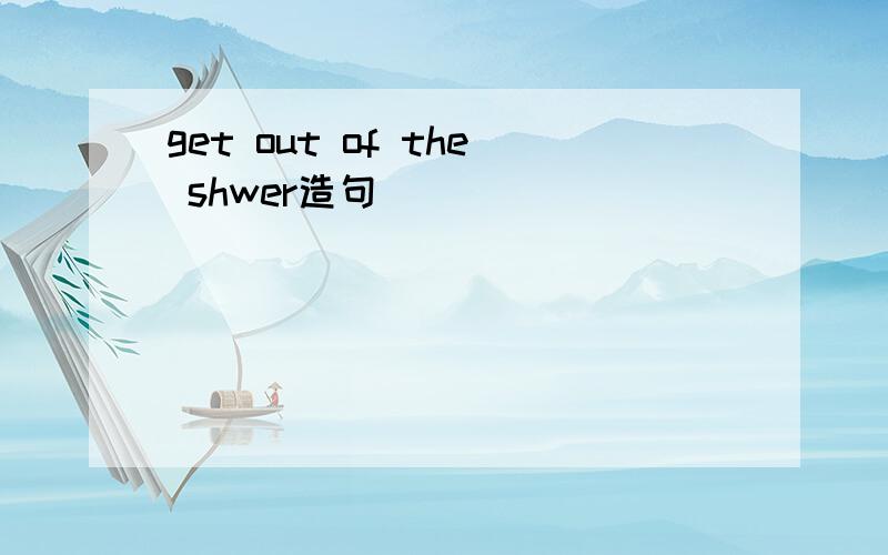 get out of the shwer造句
