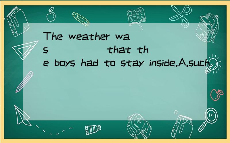 The weather was _____that the boys had to stay inside.A.such