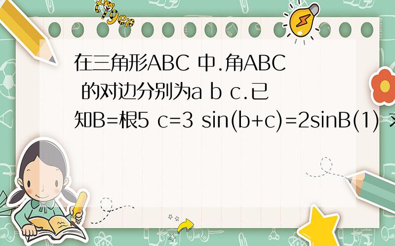 在三角形ABC 中.角ABC 的对边分别为a b c.已知B=根5 c=3 sin(b+c)=2sinB(1) 求a的长