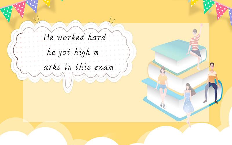 He worked hard he got high marks in this exam