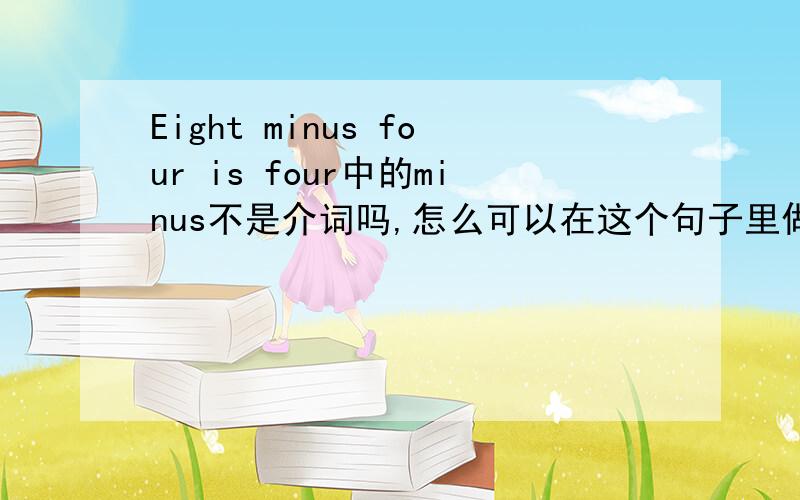 Eight minus four is four中的minus不是介词吗,怎么可以在这个句子里做谓语