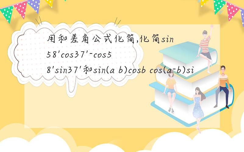 用和差角公式化简,化简sin58'cos37'-cos58'sin37'和sin(a b)cosb cos(a-b)si