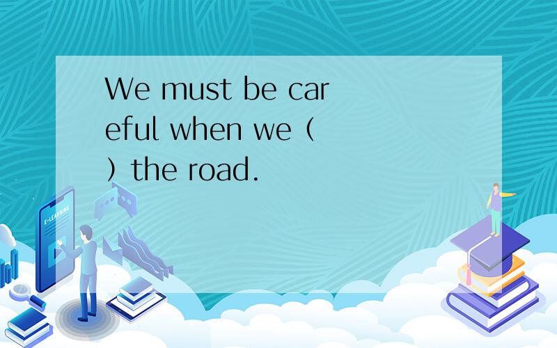 We must be careful when we（ ）the road.