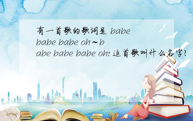 有一首歌的歌词是 babe babe babe oh～babe babe babe oh!这首歌叫什么名字?