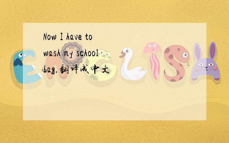 Now I have to wash my schoolbag.翻译成中文