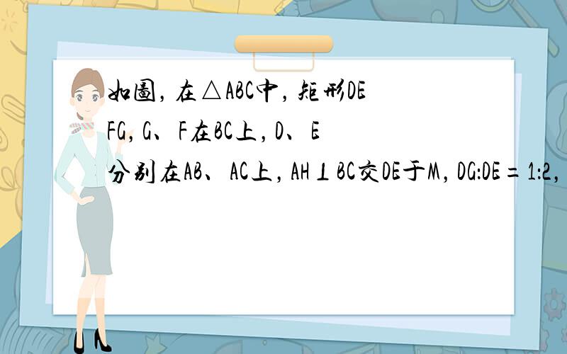 如图，在△ABC中，矩形DEFG，G、F在BC上，D、E分别在AB、AC上，AH⊥BC交DE于M，DG：DE=1：2，B