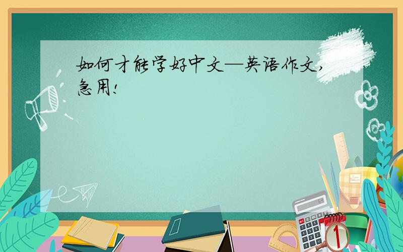 如何才能学好中文—英语作文,急用!