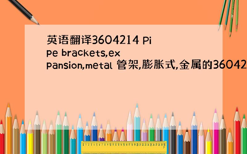 英语翻译3604214 Pipe brackets,expansion,metal 管架,膨胀式,金属的3604215