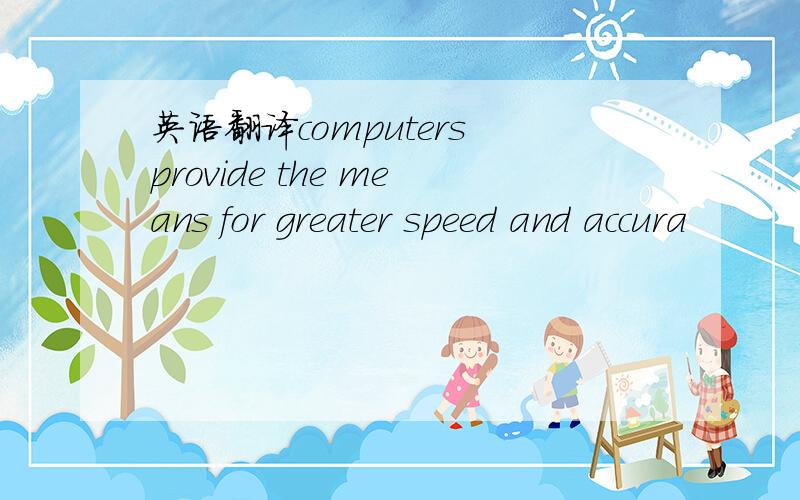 英语翻译computers provide the means for greater speed and accura