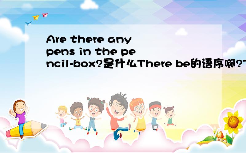 Are there any pens in the pencil-box?是什么There be的语序啊?There b