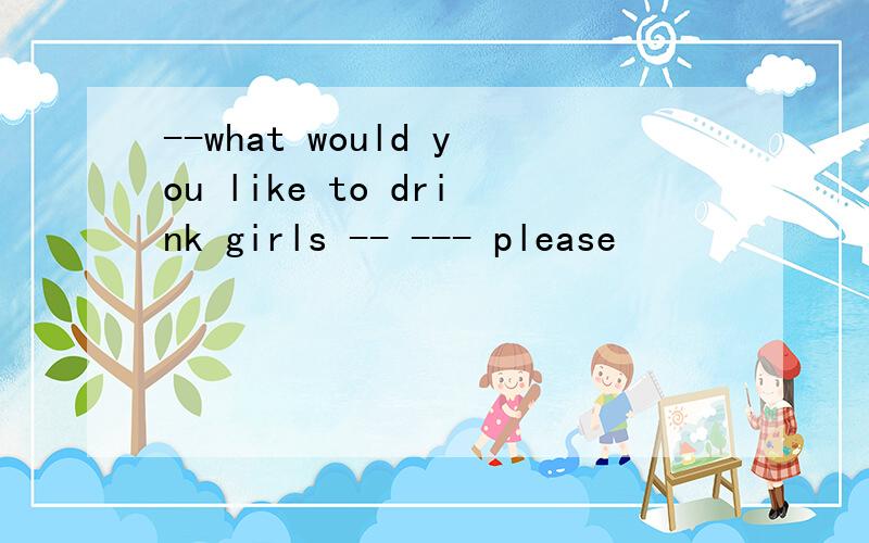 --what would you like to drink girls -- --- please