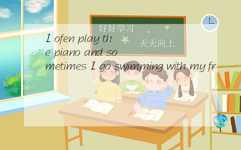 I ofen play the piano and sometimes I go swimming with my fr