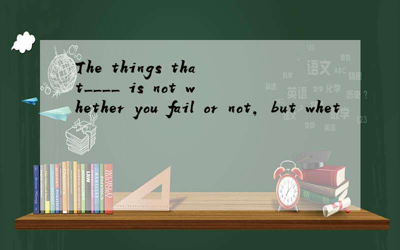 The things that____ is not whether you fail or not, but whet