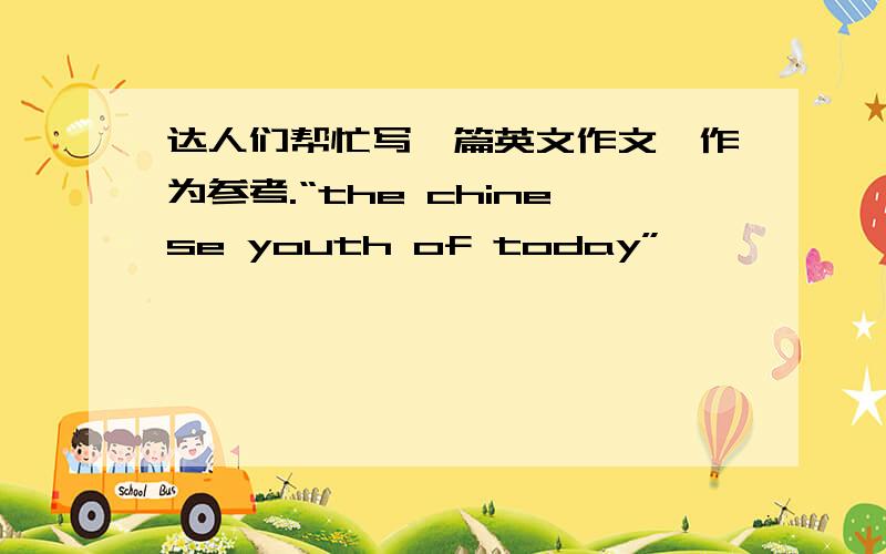 达人们帮忙写一篇英文作文,作为参考.“the chinese youth of today”