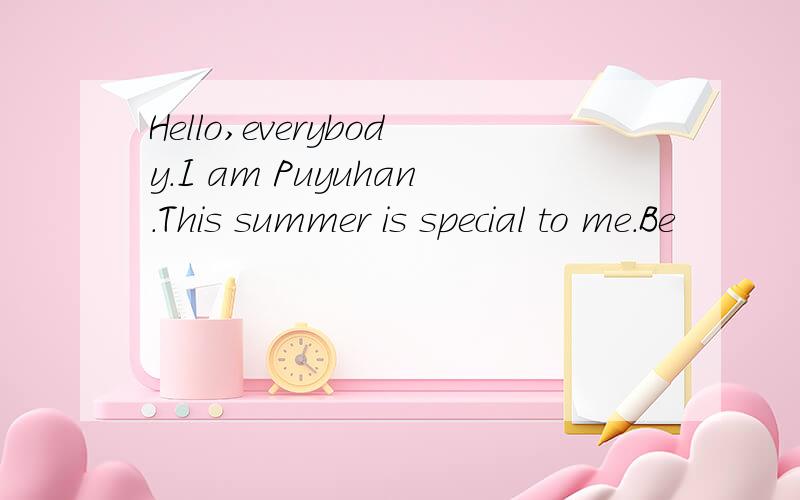 Hello,everybody.I am Puyuhan.This summer is special to me.Be