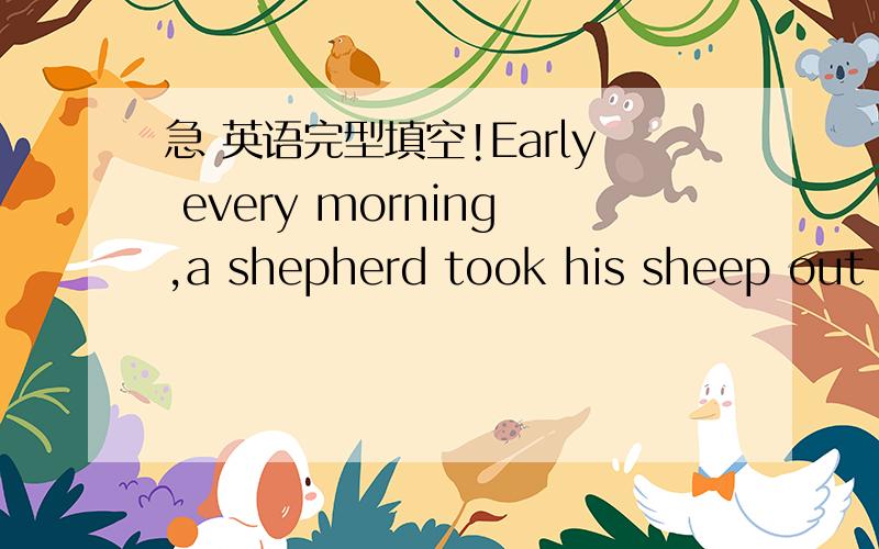 急 英语完型填空!Early every morning,a shepherd took his sheep out i