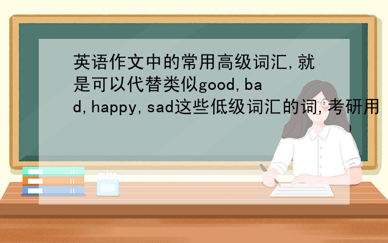 英语作文中的常用高级词汇,就是可以代替类似good,bad,happy,sad这些低级词汇的词,考研用