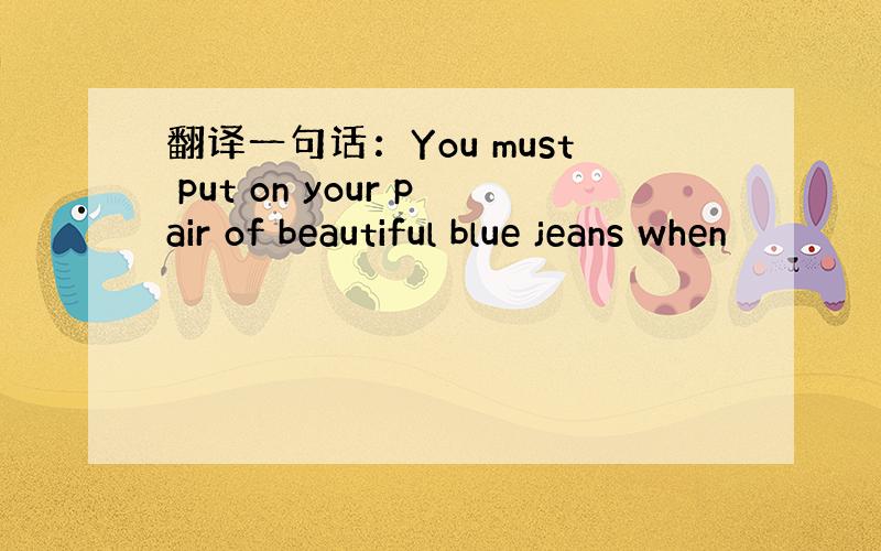 翻译一句话：You must put on your pair of beautiful blue jeans when