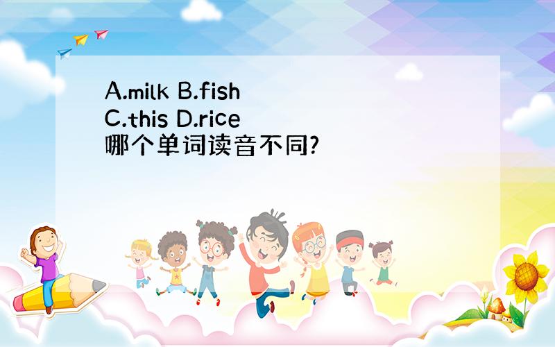 A.milk B.fish C.this D.rice 哪个单词读音不同?