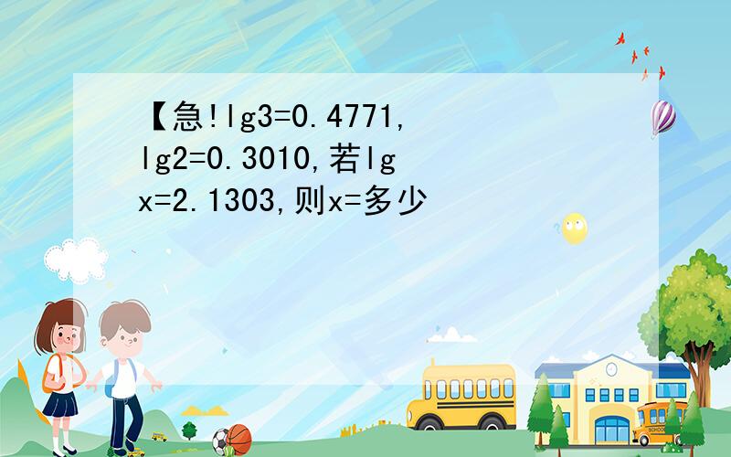 【急!lg3=0.4771,lg2=0.3010,若lgx=2.1303,则x=多少
