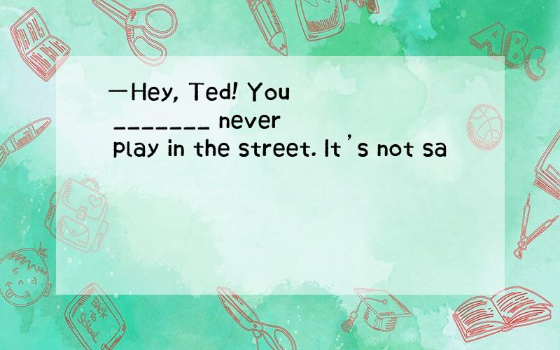 —Hey, Ted! You _______ never play in the street. It’s not sa