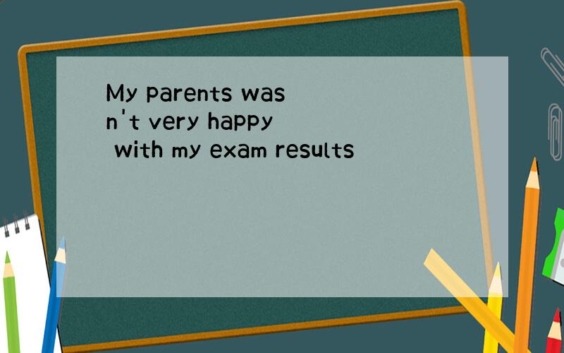 My parents wasn't very happy with my exam results