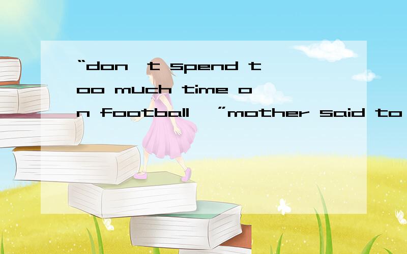 “don't spend too much time on football ,”mother said to me直接