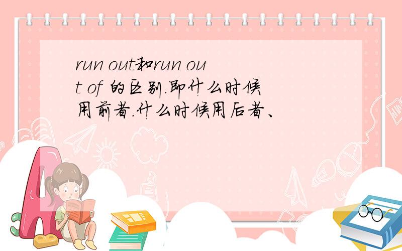 run out和run out of 的区别.即什么时候用前者.什么时候用后者、