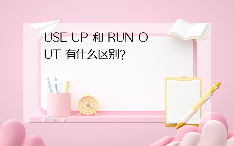 USE UP 和 RUN OUT 有什么区别?