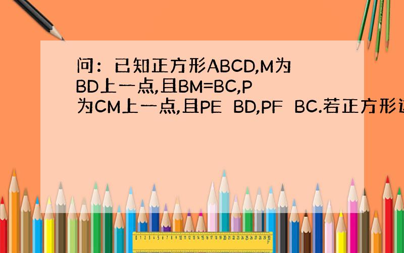 问：已知正方形ABCD,M为BD上一点,且BM=BC,P为CM上一点,且PE⊥BD,PF⊥BC.若正方形边长为4,且PE