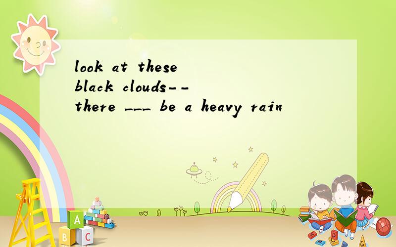 look at these black clouds--there ___ be a heavy rain