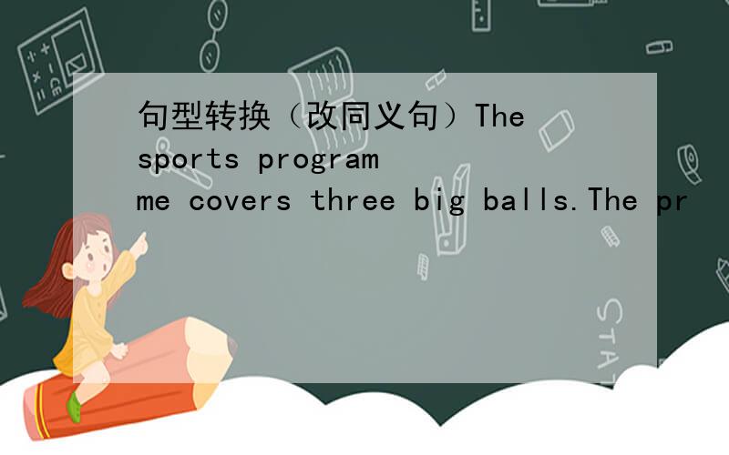 句型转换（改同义句）The sports programme covers three big balls.The pr