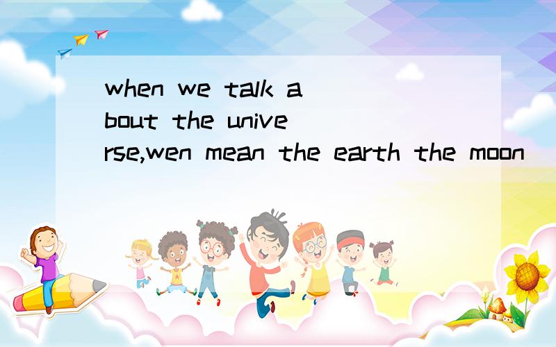 when we talk about the universe,wen mean the earth the moon