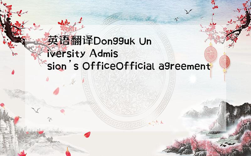 英语翻译Dongguk University Admission’s OfficeOfficial agreement
