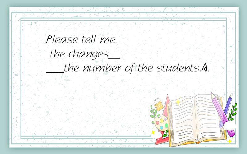Please tell me the changes_____the number of the students.A.