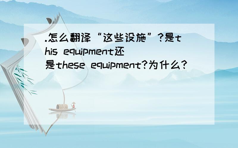 .怎么翻译“这些设施”?是this equipment还是these equipment?为什么?