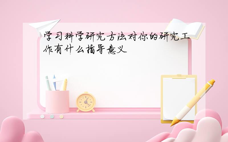 学习科学研究方法对你的研究工作有什么指导意义