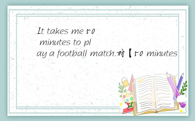 It takes me 50 minutes to play a football match.对【50 minutes