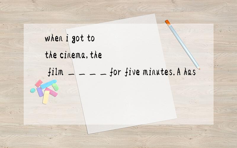 when i got to the cinema,the film ____for five minutes.A has