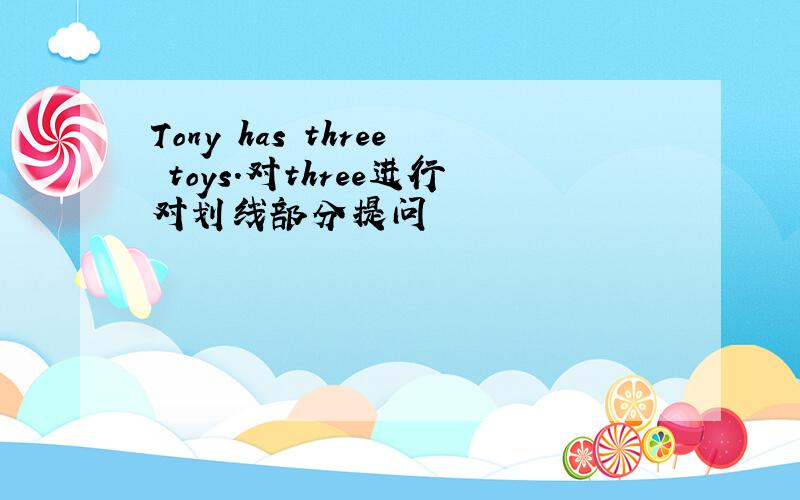 Tony has three toys.对three进行对划线部分提问