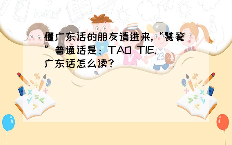 懂广东话的朋友请进来,“饕餮”普通话是：TAO TIE.广东话怎么读?