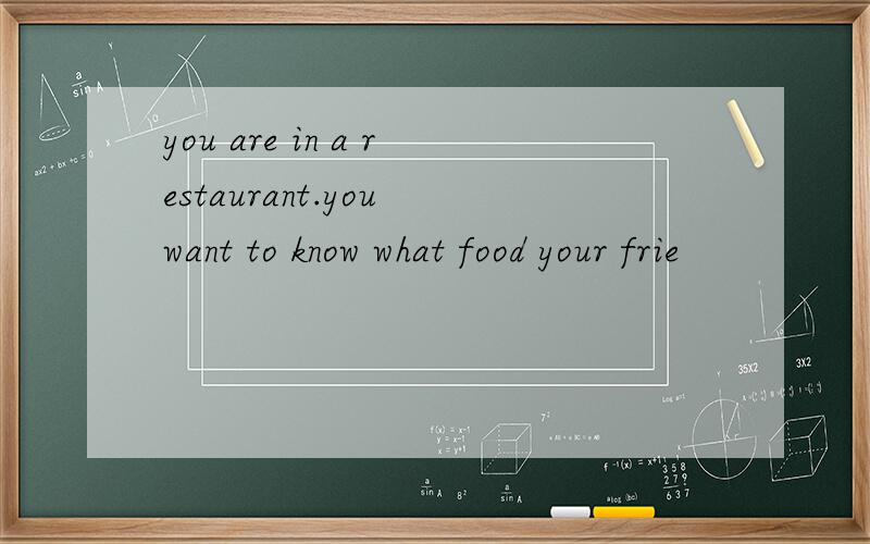 you are in a restaurant.you want to know what food your frie