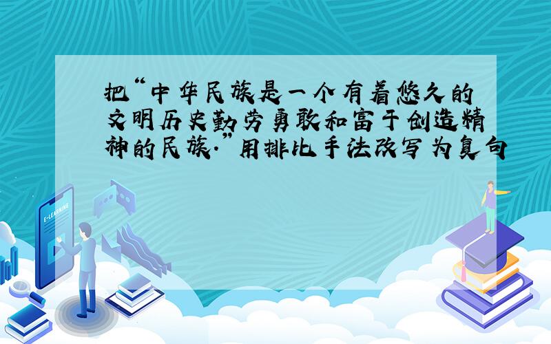 把“中华民族是一个有着悠久的文明历史勤劳勇敢和富于创造精神的民族.”用排比手法改写为复句