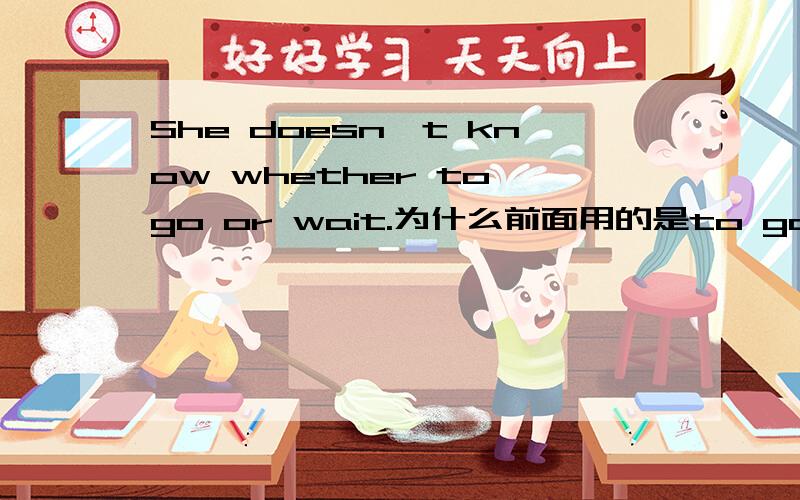 She doesn't know whether to go or wait.为什么前面用的是to go,后面却用wai
