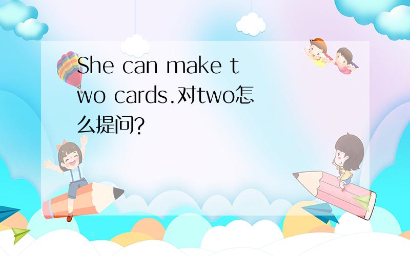 She can make two cards.对two怎么提问?