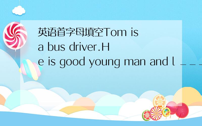英语首字母填空Tom is a bus driver.He is good young man and l ___his