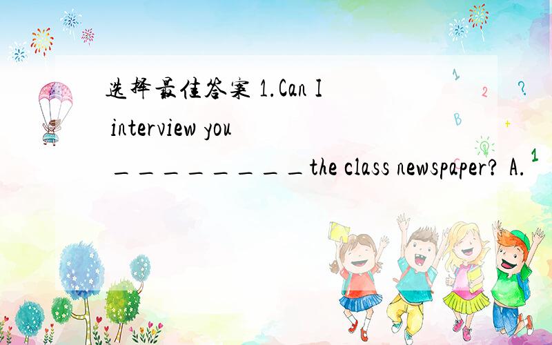 选择最佳答案 1.Can I interview you ________the class newspaper? A.