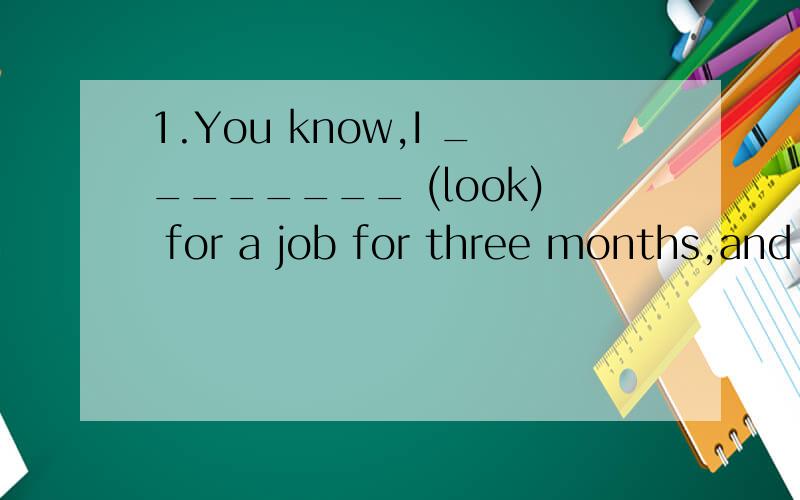 1.You know,I ________ (look) for a job for three months,and