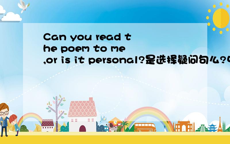 Can you read the poem to me ,or is it personal?是选择疑问句么?中间省略了
